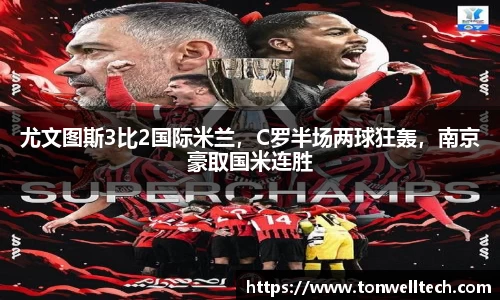 尤文图斯3比2国际米兰，C罗半场两球狂轰，南京豪取国米连胜