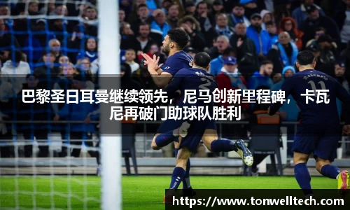 巴黎圣日耳曼继续领先，尼马创新里程碑，卡瓦尼再破门助球队胜利