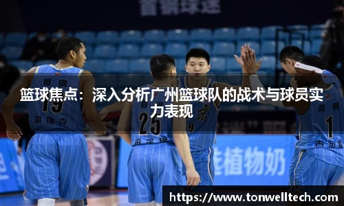 篮球焦点：深入分析广州篮球队的战术与球员实力表现