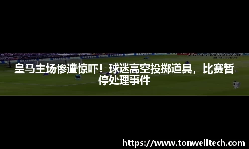 皇马主场惨遭惊吓！球迷高空投掷道具，比赛暂停处理事件