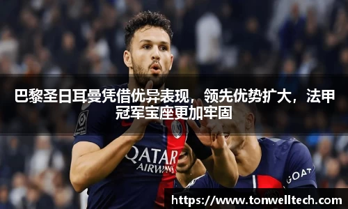 巴黎圣日耳曼凭借优异表现，领先优势扩大，法甲冠军宝座更加牢固