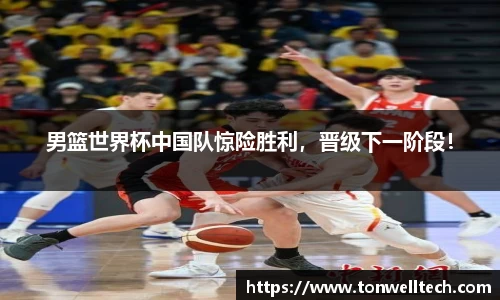 男篮世界杯中国队惊险胜利，晋级下一阶段！