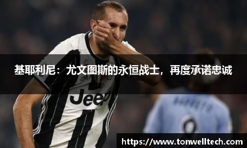 基耶利尼：尤文图斯的永恒战士，再度承诺忠诚
