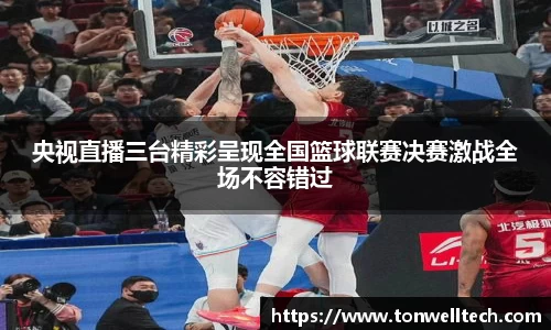 央视直播三台精彩呈现全国篮球联赛决赛激战全场不容错过