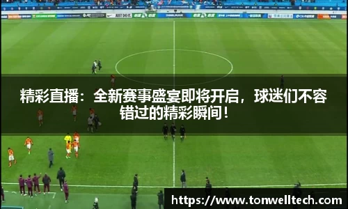精彩直播：全新赛事盛宴即将开启，球迷们不容错过的精彩瞬间！