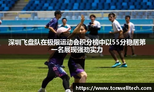 深圳飞盘队在极限运动会积分榜中以55分稳居第一名展现强劲实力