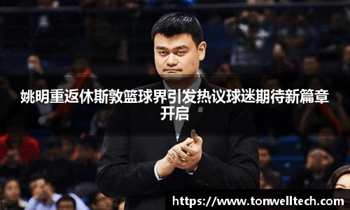 姚明重返休斯敦篮球界引发热议球迷期待新篇章开启