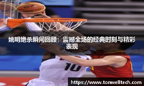 姚明绝杀瞬间回顾：震撼全场的经典时刻与精彩表现