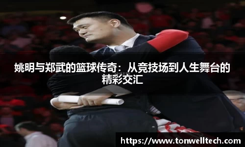 姚明与郑武的篮球传奇：从竞技场到人生舞台的精彩交汇