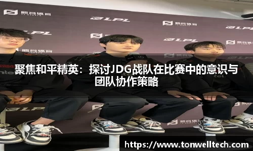 聚焦和平精英：探讨JDG战队在比赛中的意识与团队协作策略