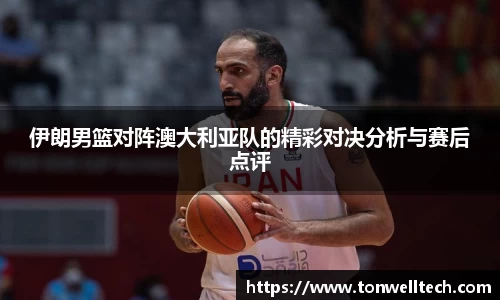 伊朗男篮对阵澳大利亚队的精彩对决分析与赛后点评