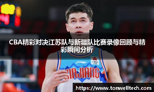 CBA精彩对决江苏队与新疆队比赛录像回顾与精彩瞬间分析