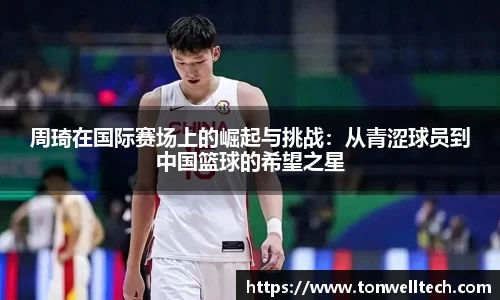 周琦在国际赛场上的崛起与挑战：从青涩球员到中国篮球的希望之星
