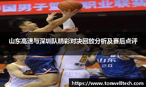 山东高速与深圳队精彩对决回放分析及赛后点评