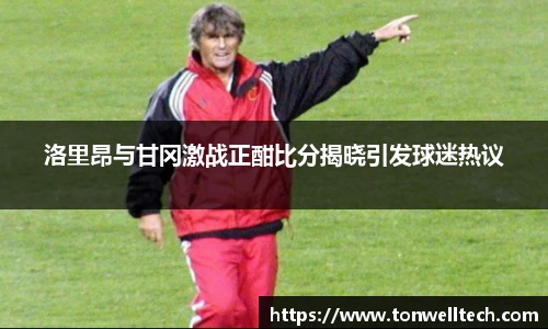 洛里昂与甘冈激战正酣比分揭晓引发球迷热议