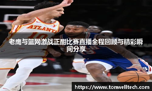 老鹰与篮网激战正酣比赛直播全程回顾与精彩瞬间分享