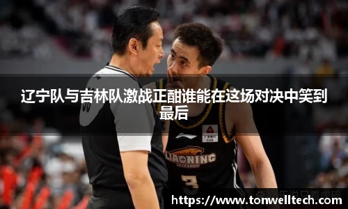 辽宁队与吉林队激战正酣谁能在这场对决中笑到最后
