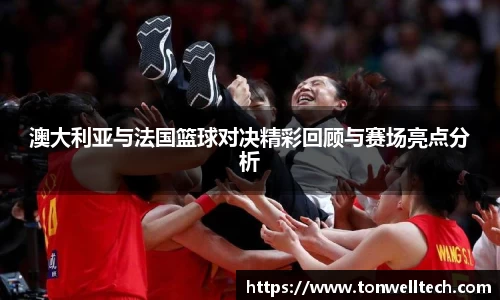 澳大利亚与法国篮球对决精彩回顾与赛场亮点分析