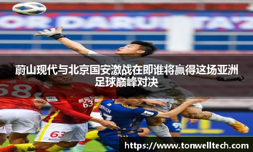 蔚山现代与北京国安激战在即谁将赢得这场亚洲足球巅峰对决