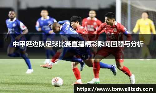 中甲延边队足球比赛直播精彩瞬间回顾与分析
